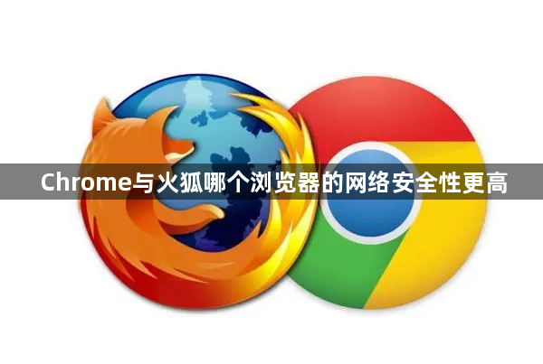 Chrome与火狐哪个浏览器的网络安全性更高