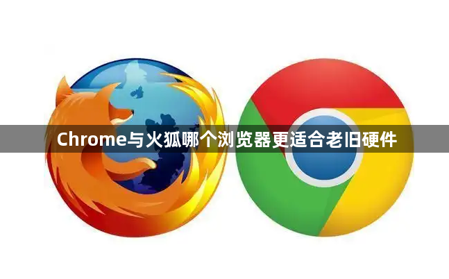 Chrome与火狐哪个浏览器更适合老旧硬件