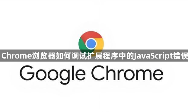 Chrome浏览器如何调试扩展程序中的JavaScript错误