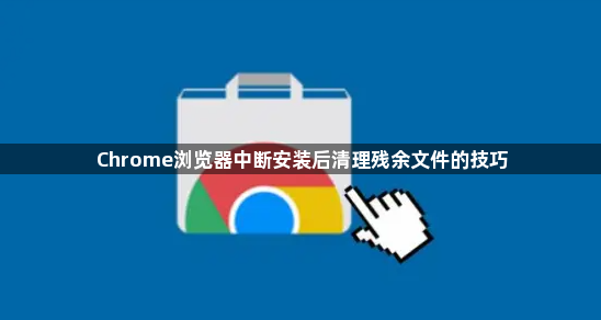 Chrome浏览器中断安装后清理残余文件的技巧1