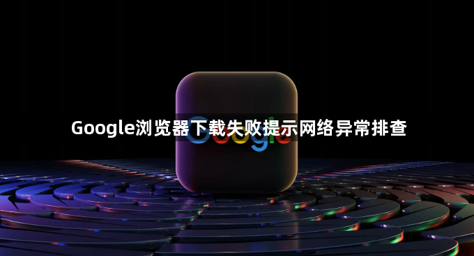 Google浏览器下载失败提示网络异常排查1