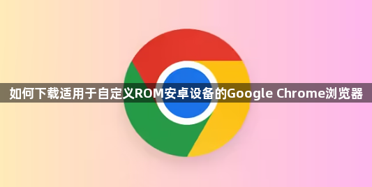 如何下载适用于自定义ROM安卓设备的Google Chrome浏览器1
