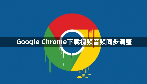 Google Chrome下载视频音频同步调整1