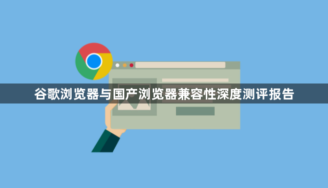 谷歌浏览器与国产浏览器兼容性深度测评报告1