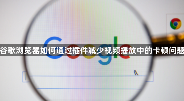 谷歌浏览器如何通过插件减少视频播放中的卡顿问题1