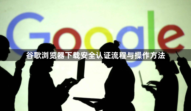 谷歌浏览器下载安全认证流程与操作方法1