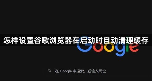 怎样设置谷歌浏览器在启动时自动清理缓存1