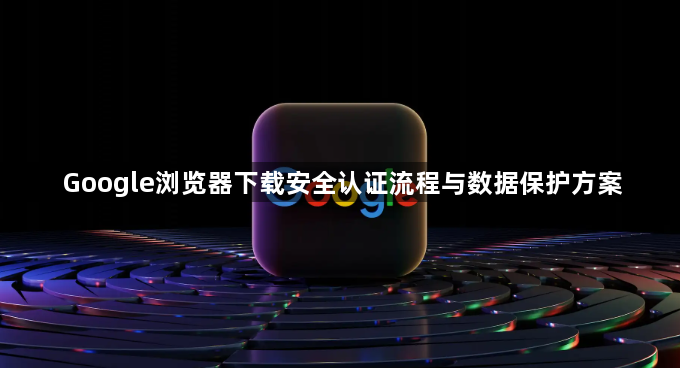 Google浏览器下载安全认证流程与数据保护方案1