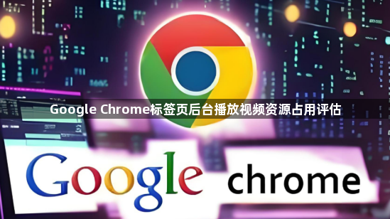 Google Chrome标签页后台播放视频资源占用评估1