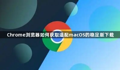 Chrome浏览器如何获取适配macOS的稳定版下载1