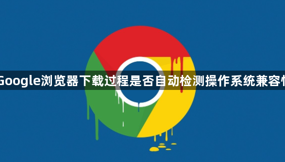 Google浏览器下载过程是否自动检测操作系统兼容性1