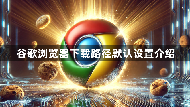 谷歌浏览器下载路径默认设置介绍1