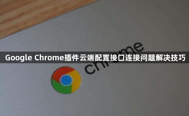 Google Chrome插件云端配置接口连接问题解决技巧1