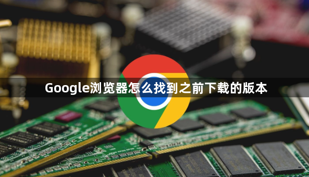 Google浏览器怎么找到之前下载的版本1