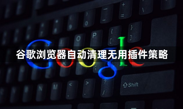 谷歌浏览器自动清理无用插件策略1