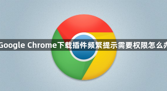 Google Chrome下载插件频繁提示需要权限怎么办1