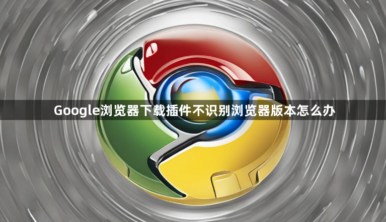 Google浏览器下载插件不识别浏览器版本怎么办1