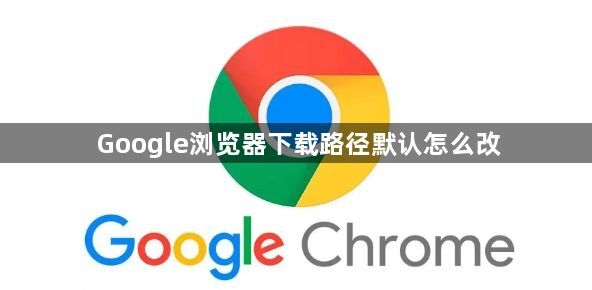 Google浏览器下载路径默认怎么改1