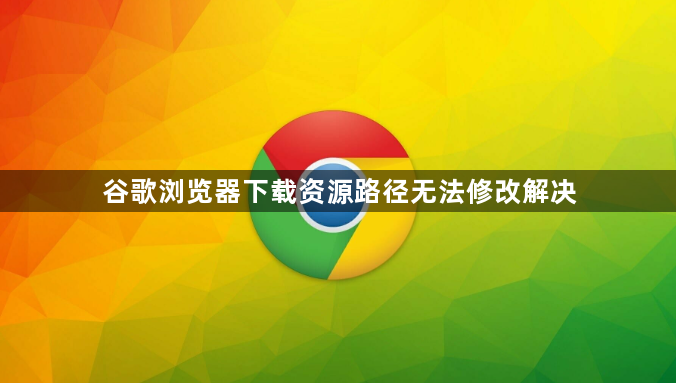 谷歌浏览器下载资源路径无法修改解决1