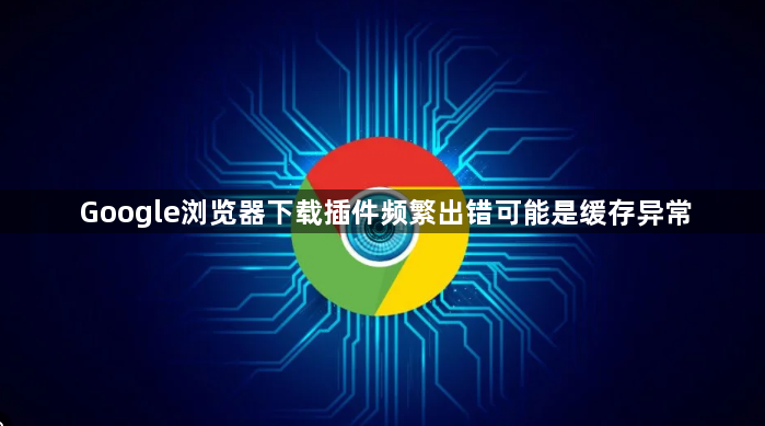 Google浏览器下载插件频繁出错可能是缓存异常1