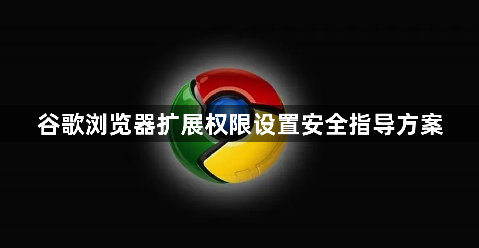 谷歌浏览器扩展权限设置安全指导方案1