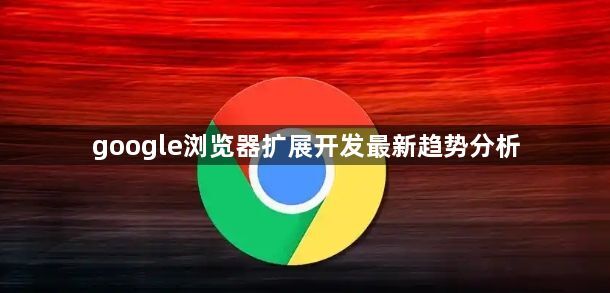 google浏览器扩展开发最新趋势分析1