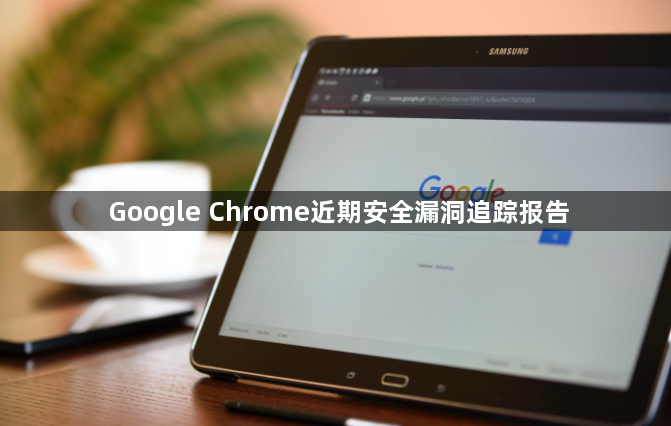 Google Chrome近期安全漏洞追踪报告1