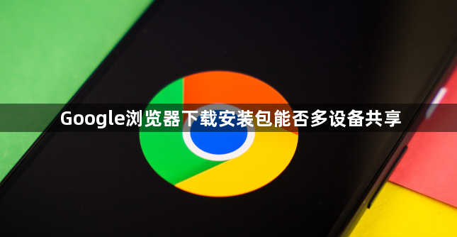 Google浏览器下载安装包能否多设备共享1