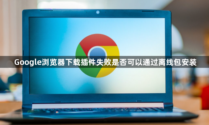 Google浏览器下载插件失败是否可以通过离线包安装1