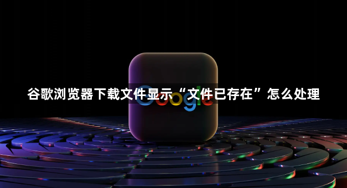 谷歌浏览器下载文件显示“文件已存在”怎么处理1