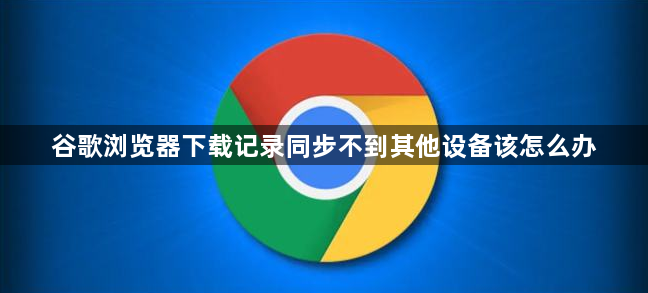 谷歌浏览器下载记录同步不到其他设备该怎么办1