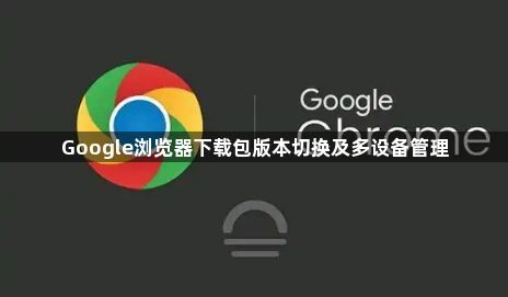 Google浏览器下载包版本切换及多设备管理1