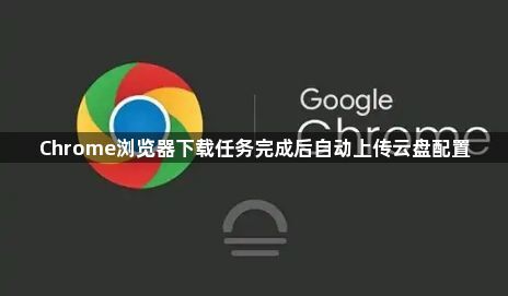 Chrome浏览器下载任务完成后自动上传云盘配置1