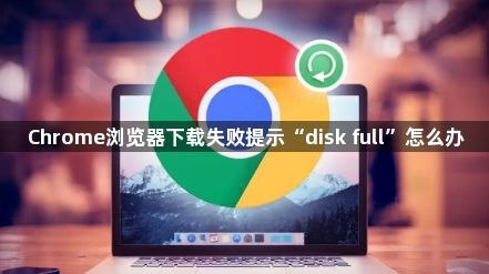 Chrome浏览器下载失败提示“disk full”怎么办1