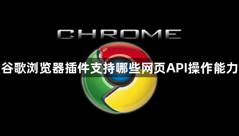 谷歌浏览器插件支持哪些网页API操作能力1