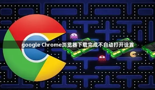 google Chrome浏览器下载完成不自动打开设置1