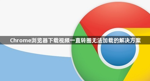 Chrome浏览器下载视频一直转圈无法加载的解决方案1