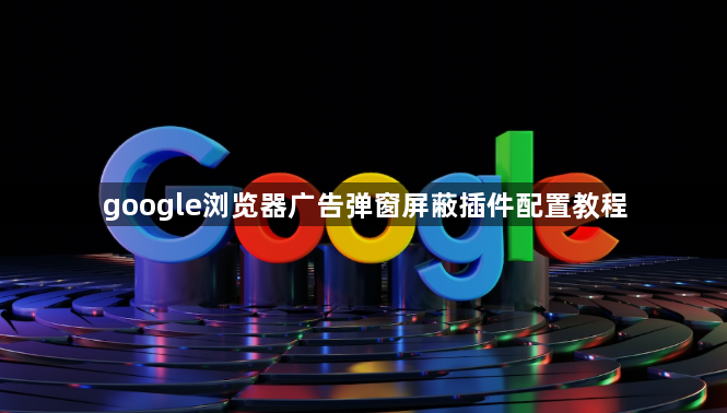 google浏览器广告弹窗屏蔽插件配置教程1