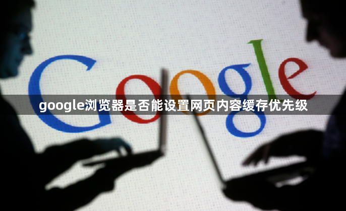google浏览器是否能设置网页内容缓存优先级1