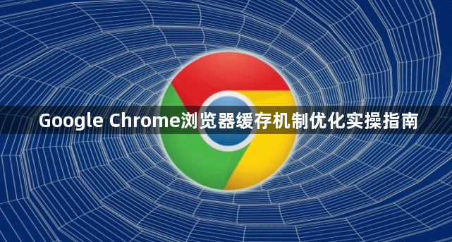 Google Chrome浏览器缓存机制优化实操指南1