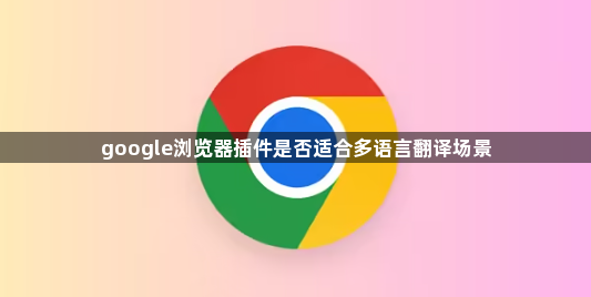 google浏览器插件是否适合多语言翻译场景1