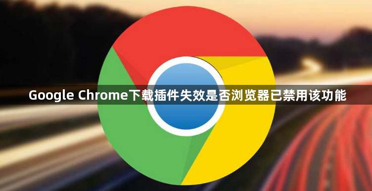 Google Chrome下载插件失效是否浏览器已禁用该功能1