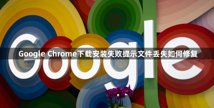 Google Chrome下载安装失败提示文件丢失如何修复1