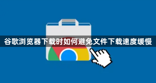 谷歌浏览器下载时如何避免文件下载速度缓慢1