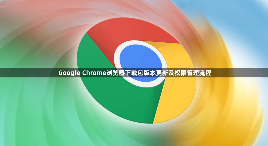 Google Chrome浏览器下载包版本更新及权限管理流程1