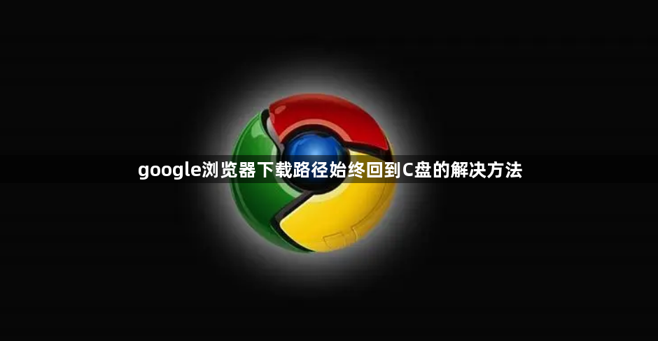 google浏览器下载路径始终回到C盘的解决方法1