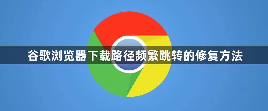 谷歌浏览器下载路径频繁跳转的修复方法1