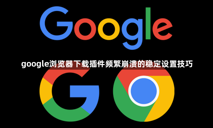 google浏览器下载插件频繁崩溃的稳定设置技巧1