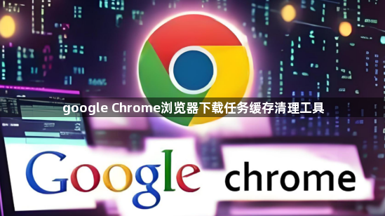 google Chrome浏览器下载任务缓存清理工具1