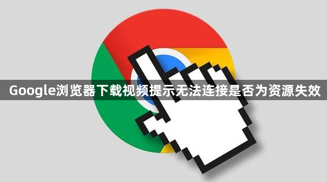 Google浏览器下载视频提示无法连接是否为资源失效1
